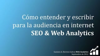 Cómo entender y escribir
para la audiencia en internet
       SEO & Web Analytics

              Gustavo A. Herrera Galicia Web Analytics
                                   Septiembre de 2012
 