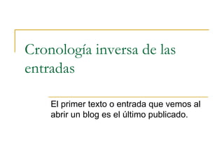 Cronología inversa de las entradas El primer texto o entrada que vemos al abrir un blog es el último publicado.  