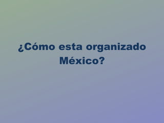 ¿Cómo esta organizado México? 