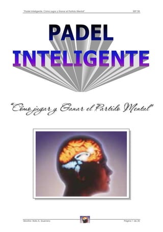 “Padel Inteligente: Cómo jugar y Ganar el Partido Mental”          SEP´08




Monitor: Rafa A. Guerrero                                   Página 1 de 20
 