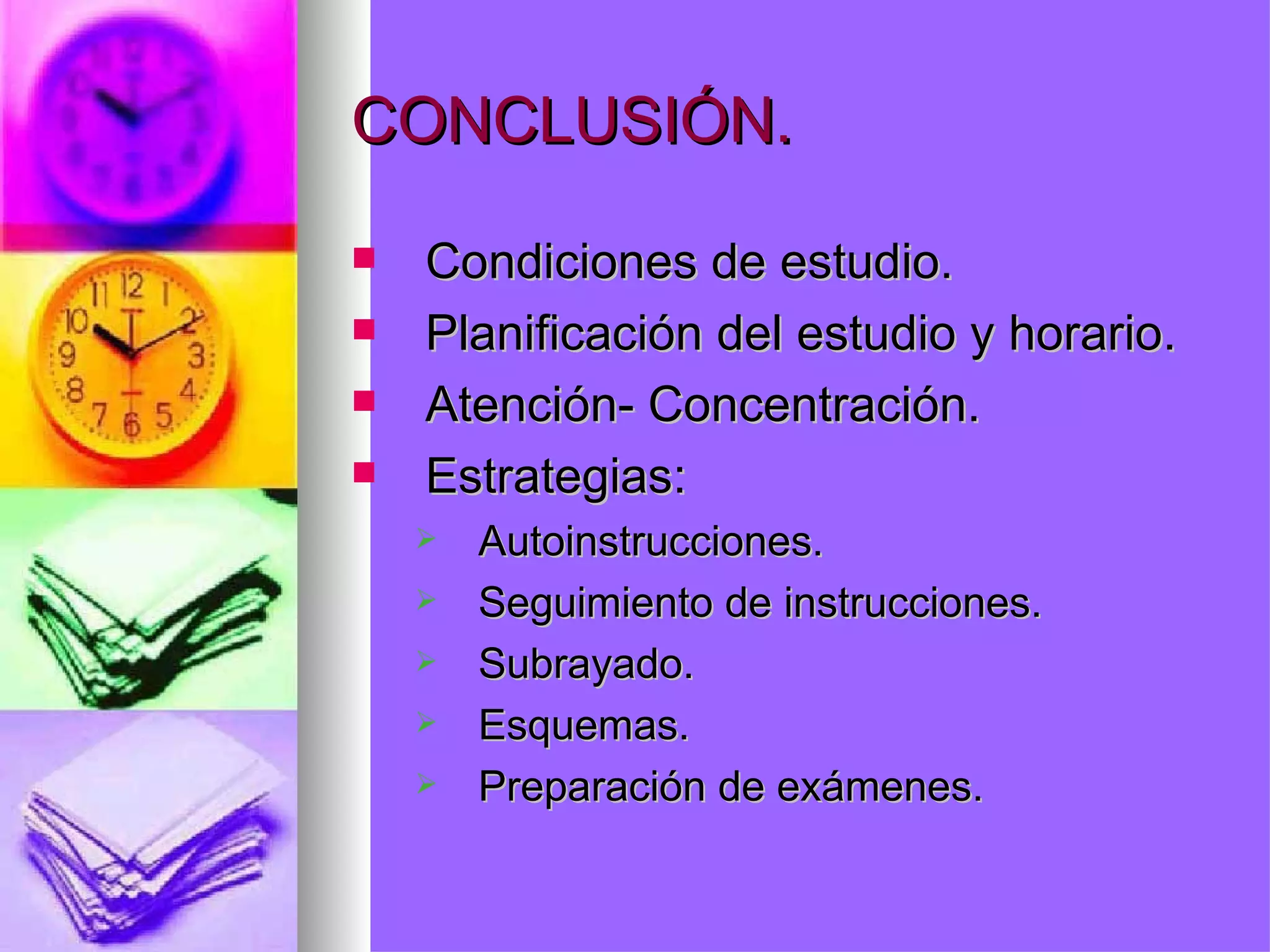 CONCLUSIÓN.

   Condiciones de estudio.
   Planificación del estudio y horario.
   Atención- Concentración.
   Estrategias:
       Autoinstrucciones.
       Seguimiento de instrucciones.
       Subrayado.
       Esquemas.
       Preparación de exámenes.
 