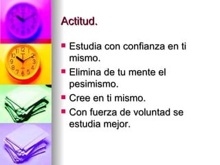 Actitud. Estudia con confianza en ti mismo. Elimina de tu mente el pesimismo. Cree en ti mismo. Con fuerza de voluntad se estudia mejor. 