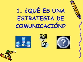 1. ¿QUÉ ES UNA ESTRATEGIA DE COMUNICACIÓN? 