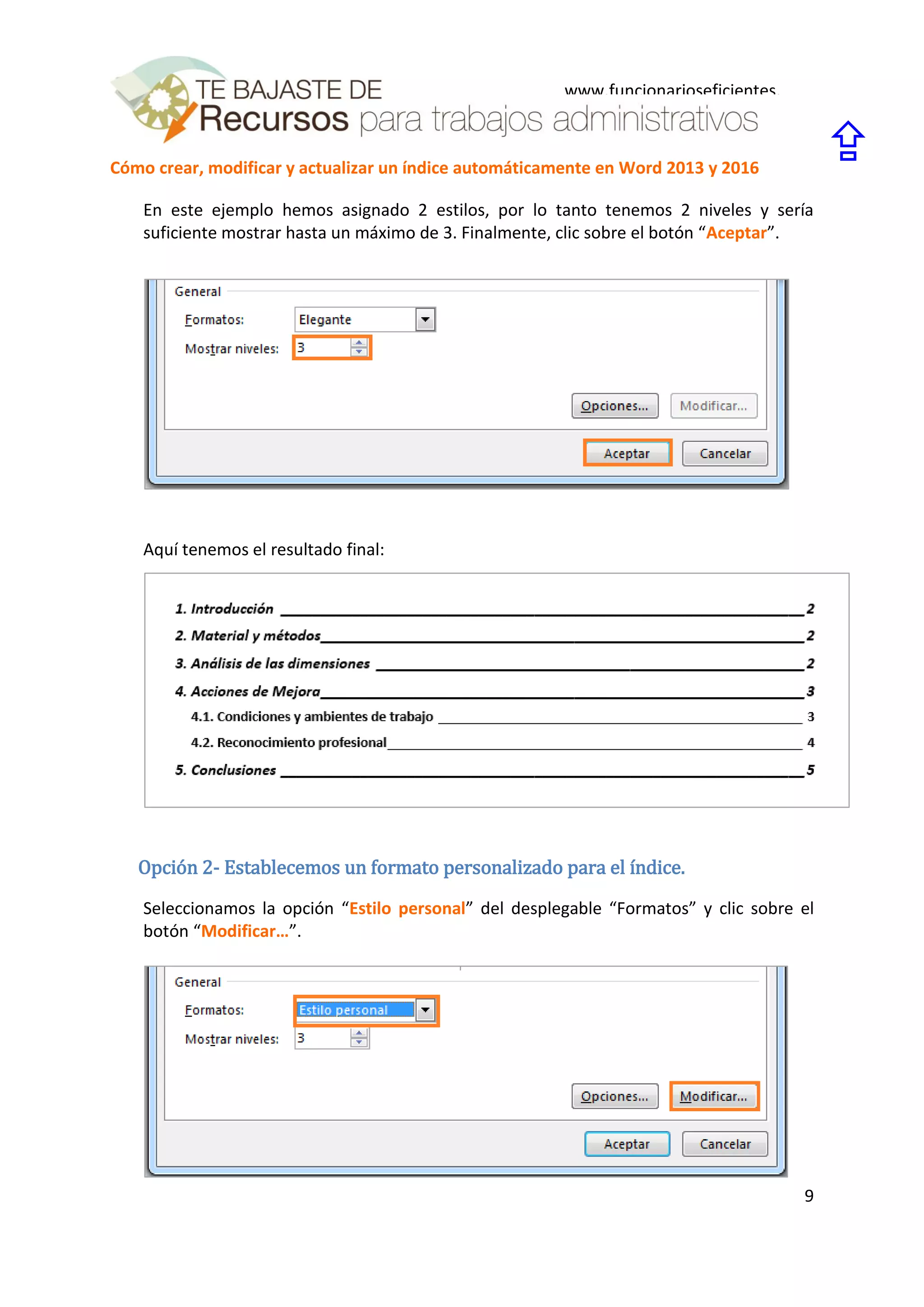 Cómo crear, modificar y actualizar un índice automáticamente en Word 2013 y 2016
9
www.funcionarioseficientes.
es

En este ejemplo hemos asignado 2 estilos, por lo tanto tenemos 2 niveles y sería
suficiente mostrar hasta un máximo de 3. Finalmente, clic sobre el botón “Aceptar”.
Aquí tenemos el resultado final:
Opción 2- Establecemos un formato personalizado para el índice.
Seleccionamos la opción “Estilo personal” del desplegable “Formatos” y clic sobre el
botón “Modificar…”.
 