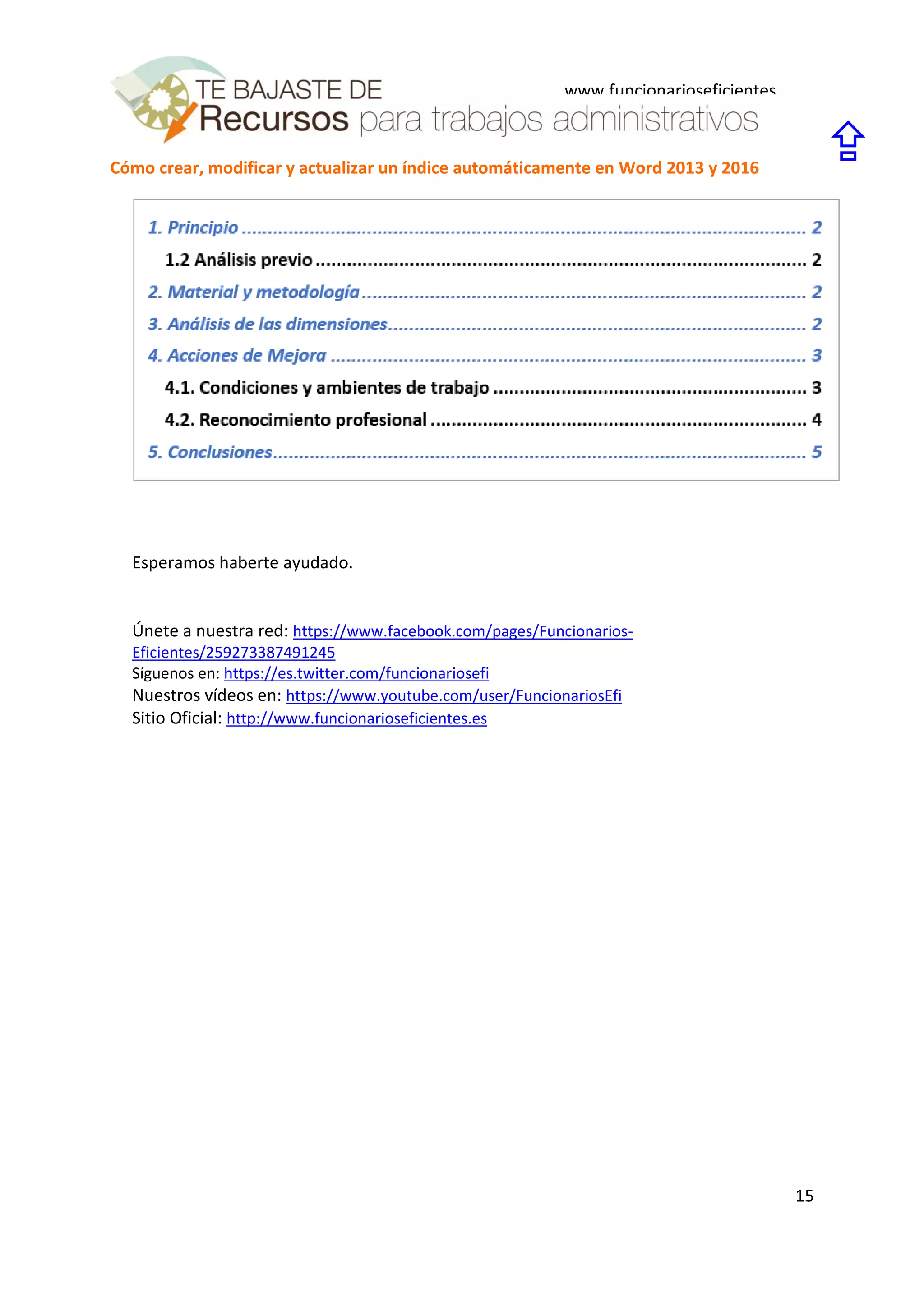 Cómo crear, modificar y actualizar un índice automáticamente en Word 2013 y 2016
15
www.funcionarioseficientes.
es

Esperamos haberte ayudado.
Únete a nuestra red: https://www.facebook.com/pages/Funcionarios-
Eficientes/259273387491245
Síguenos en: https://es.twitter.com/funcionariosefi
Nuestros vídeos en: https://www.youtube.com/user/FuncionariosEfi
Sitio Oficial: http://www.funcionarioseficientes.es
 