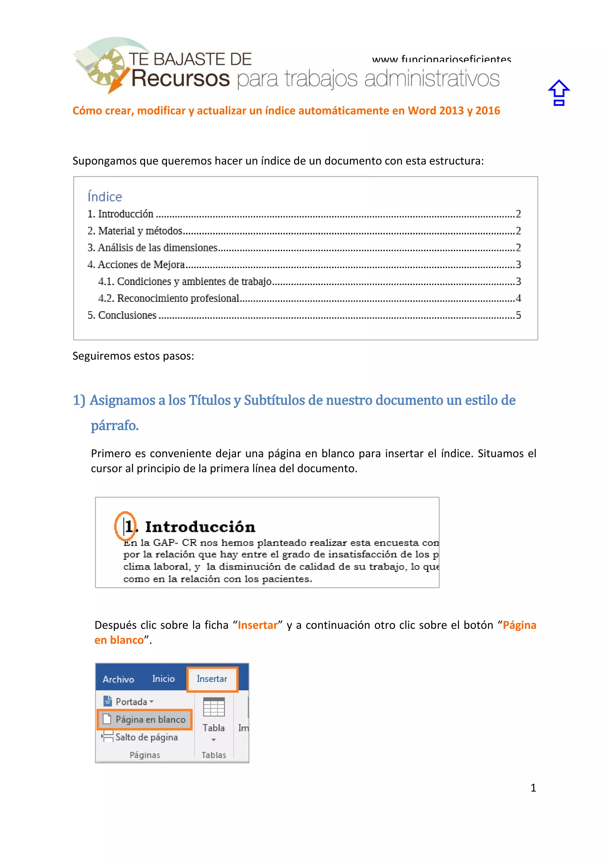 Cómo crear, modificar y actualizar un índice automáticamente en Word 2013 y 2016
1
www.funcionarioseficientes.
es

Supongamos que queremos hacer un índice de un documento con esta estructura:
Seguiremos estos pasos:
1) Asignamos a los Títulos y Subtítulos de nuestro documento un estilo de
párrafo.
Primero es conveniente dejar una página en blanco para insertar el índice. Situamos el
cursor al principio de la primera línea del documento.
Después clic sobre la ficha “Insertar” y a continuación otro clic sobre el botón “Página
en blanco”.
 