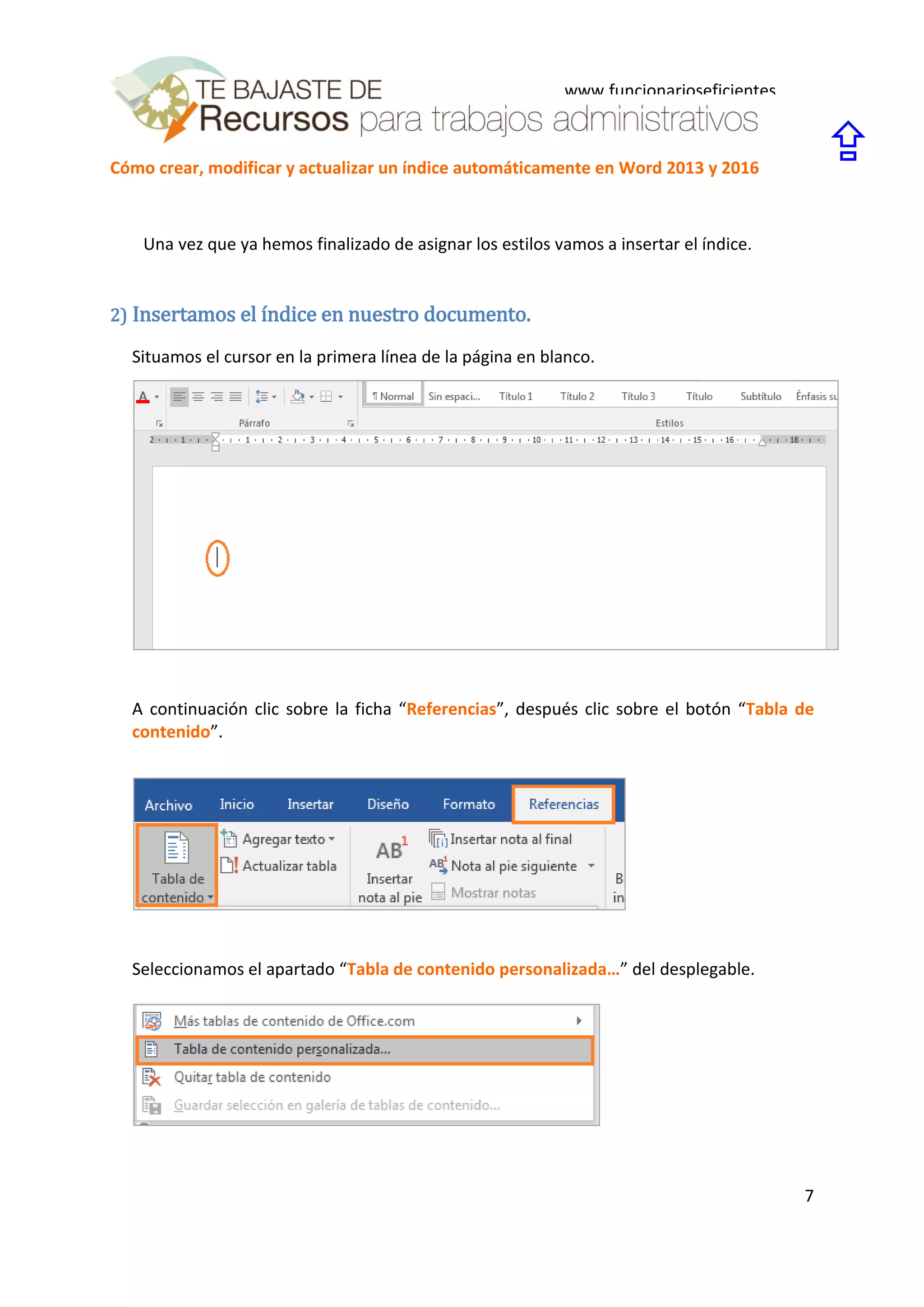 Cómo crear, modificar y actualizar un índice automáticamente en Word 2013 y 2016
7
www.funcionarioseficientes.
es

Una vez que ya hemos finalizado de asignar los estilos vamos a insertar el índice.
2) Insertamos el índice en nuestro documento.
Situamos el cursor en la primera línea de la página en blanco.
A continuación clic sobre la ficha “Referencias”, después clic sobre el botón “Tabla de
contenido”.
Seleccionamos el apartado “Tabla de contenido personalizada…” del desplegable.
 
