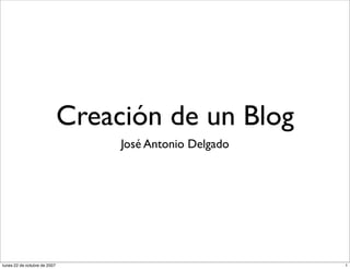 Creación de un Blog
                                   José Antonio Delgado




lunes 22 de octubre de 2007                               1