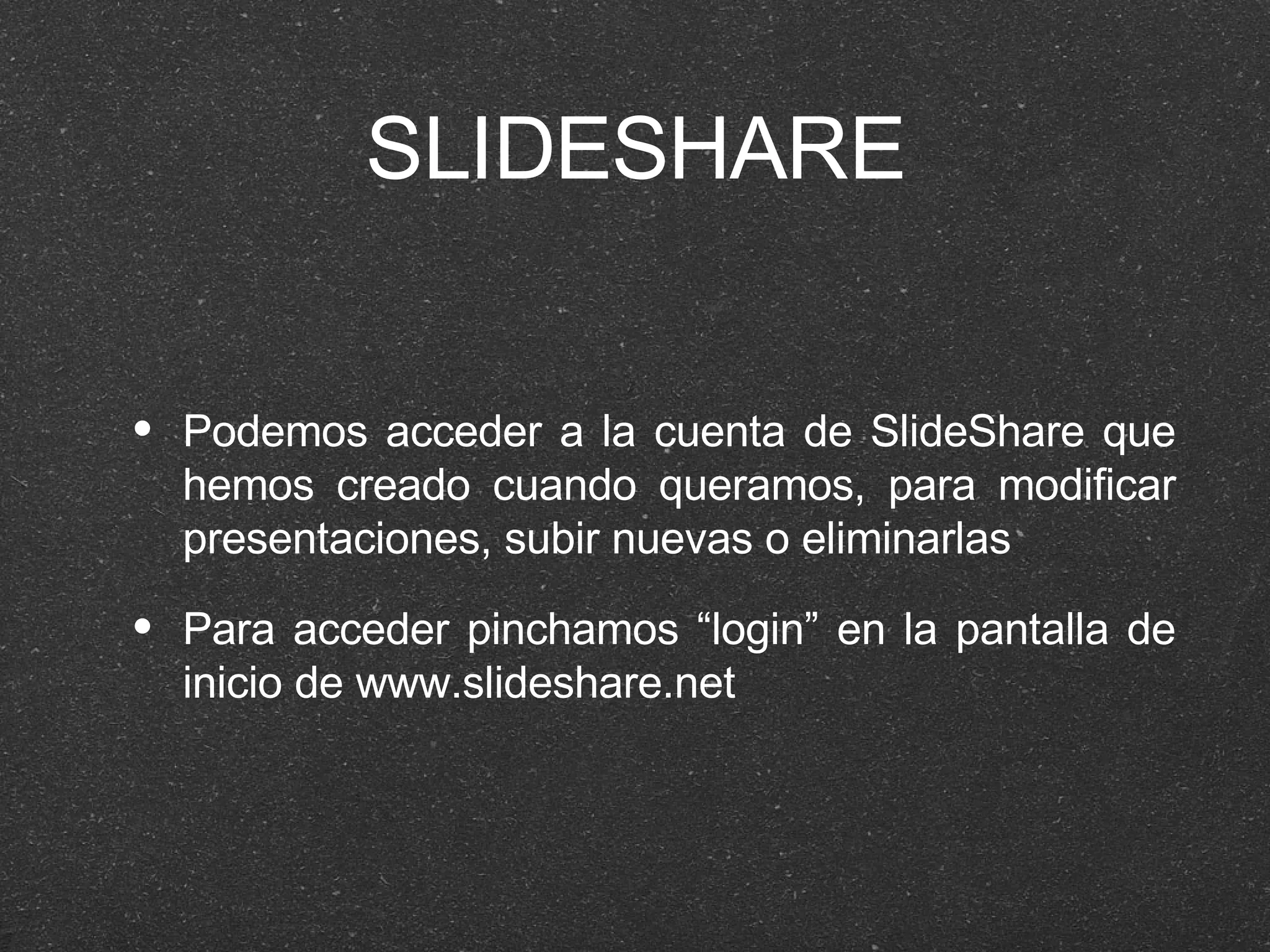 SLIDESHARE Podemos acceder a la cuenta de SlideShare que hemos creado cuando queramos, para modificar presentaciones, subir nuevas o eliminarlas Para acceder pinchamos “login” en la pantalla de inicio de www.slideshare.net 