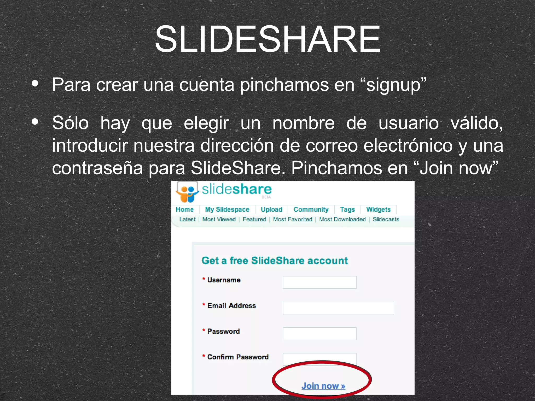 SLIDESHARE Para crear una cuenta pinchamos en “signup” Sólo hay que elegir un nombre de usuario válido, introducir nuestra dirección de correo electrónico y una contraseña para SlideShare. Pinchamos en “Join now” 