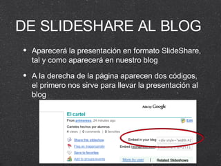 DE SLIDESHARE AL BLOG Aparecerá la presentación en formato SlideShare, tal y como aparecerá en nuestro blog A la derecha de la página aparecen dos códigos, el primero nos sirve para llevar la presentación al blog 