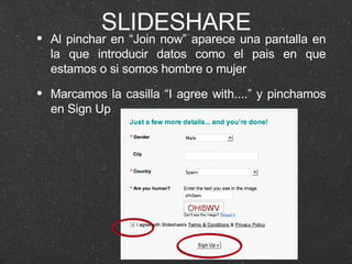 SLIDESHARE Al pinchar en “Join now” aparece una pantalla en la que introducir datos como el pais en que estamos o si somos hombre o mujer Marcamos la casilla “I agree with....” y pinchamos en Sign Up 