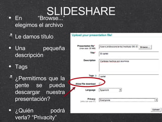 SLIDESHARE En “Browse...” elegimos el archivo Le damos título Una pequeña descripción Tags ¿Permitimos que la gente se pueda descargar nuestra presentación? ¿Quién podrá verla? “Privacity” 