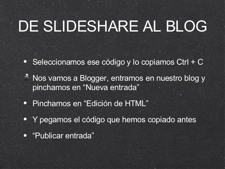 DE SLIDESHARE AL BLOG <ul><li>Seleccionamos ese código y lo copiamos Ctrl + C </li></ul><ul><li>Nos vamos a Blogger, entra...