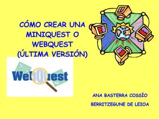 CÓMO CREAR UNA MINIQUEST O WEBQUEST (ÚLTIMA VERSIÓN) ANA BASTERRA COSSÍO BERRITZEGUNE DE LEIOA 