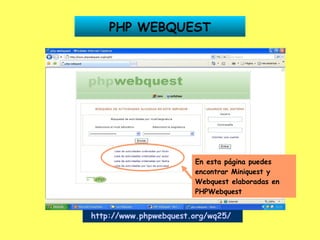 PHP WEBQUEST http://www.phpwebquest.org/wq25/   En esta página puedes encontrar Miniquest y Webquest elaboradas en PHPWebq...