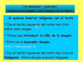 Si quieres insertar imágenes con el texto Con el botón izquierdo del ratón haz click sobre esta imagen Tienes que  introducir la URL de la imagen Entra en el  buscador Google:   http://www.google.es   Con el botón izquierdo del ratón haz click en  Imágenes.  Ahora Google buscará imágenes PHP MINIQUEST – ESCENARIO INSERTAR UNA IMAGEN  O GIF ANIMADO CON EL TEXTO 
