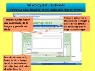 PHP MINIQUEST – ESCENARIO INSERTAR UNA IMAGEN  O GIF ANIMADO CON EL TEXTO Coloca el cursor en la Dirección de la imagen y con el botón derecho del ratón haz click y elige la opción Pegar Después de insertar la Dirección de la imagen con el botón izquierdo del ratón haz click sobre el botón Insertar También puedes hacer una descripción de la imagen y ponerle un título 