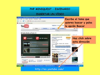 PHP MINIQUEST – ESCENARIO INSERTAR UN VÍDEO http://es.youtube.com/   Haz click sobre esta dirección Escribe el tema que quieres buscar y pulsa la opción Buscar 