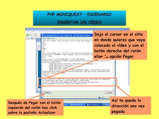 PHP MINIQUEST – ESCENARIO INSERTAR UN VÍDEO Deja el cursor en el sitio en donde quieres que vaya colocado el vídeo y con el botón derecho del ratón elige la opción Pegar Así te queda la dirección una vez pegada Después de Pegar con el botón izquierdo del ratón haz click sobre la pestaña Actualizar 