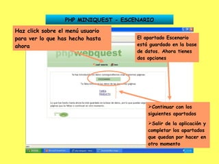 PHP MINIQUEST - ESCENARIO El apartado Escenario está guardado en la base de datos. Ahora tienes dos opciones Continuar con los siguientes apartados Salir de la aplicación y completar los apartados que quedan por hacer en otro momento Haz click sobre el menú usuario para ver lo que has hecho hasta ahora 