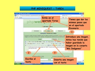 PHP MINIQUEST - TAREA Estás en el apartado Tarea Tienes que dar los mismos pasos que en el apartado Escenario 1 Introduce una imagen. Antes has tenido que haber guardado la imagen en la carpeta “Mis Imágenes” 2 Escribe el texto 3 Inserta una imagen con el texto 