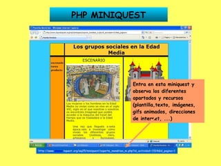 PHP MINIQUEST http://www. phpwe   bquest .org/wq25/miniquest/soporte_mondrian_m.php?id_actividad=1524&id_pagina=1 Entra en esta miniquest y observa los diferentes apartados y recursos (plantilla,texto, imágenes, gifs animados, direcciones de internet, ...) 