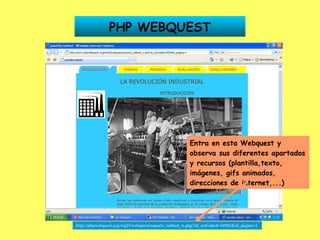 PHP WEBQUEST http://phpwebquest.org/wq25/webquest/soporte_tabbed_w.php?id_actividad=16903&id_pagina=1   Entra en esta Webquest y observa sus diferentes apartados y recursos (plantilla,texto, imágenes, gifs animados, direcciones de internet,...) 
