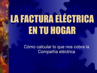 LA FACTURA ELÉCTRICA EN TU HOGAR Cómo calcular lo que nos cobra la Compañía eléctrica 