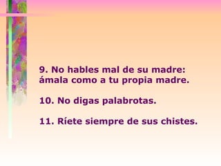 9. No hables mal de su madre: ámala como a tu propia madre. 10. No digas palabrotas.  11. Ríete siempre de sus chistes.  