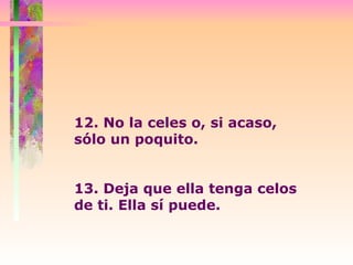 12. No la celes o, si acaso, sólo un poquito.  13. Deja que ella tenga celos de ti. Ella sí puede. 