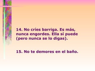 14. No críes barriga. Es más, nunca engordes. Ella sí puede (pero nunca se lo digas).  15. No te demores en el baño.  