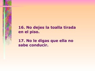 16. No dejes la toalla tirada en el piso.  17. No le digas que ella no sabe conducir.  