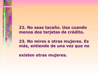 22. No seas tacaño. Usa cuando menos dos tarjetas de crédito.  23. No mires a otras mujeres. Es más, entiende de una vez que no  existen otras mujeres.  
