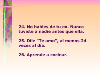 24. No hables de tu ex. Nunca tuviste a nadie antes que ella.  25. Díle "Te amo", al menos 24 veces al día.  26. Aprende a cocinar.  