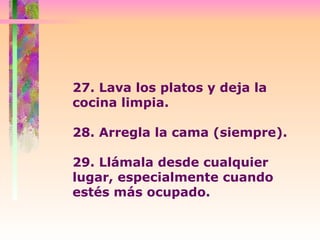 27. Lava los platos y deja la cocina limpia.  28. Arregla la cama (siempre).  29. Llámala desde cualquier lugar, especialmente cuando estés más ocupado.  