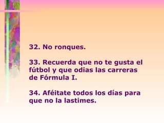 32. No ronques.  33. Recuerda que no te gusta el fútbol y que odias las carreras  de Fórmula I.  34. Aféitate todos los días para que no la lastimes.  
