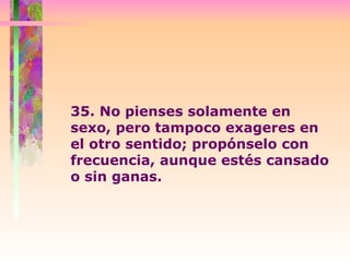 35. No pienses solamente en sexo, pero tampoco exageres en  el otro sentido; propónselo con frecuencia, aunque estés cansado o sin ganas.  