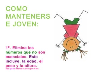 COMO
MANTENERS
E JOVEN:


1º. Elimina los
números que no son
esenciales. Esto
incluye, la edad, el
peso y la altura.
Deja que los médicos se preocupen de eso.
 