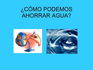 ¿CÓMO PODEMOS AHORRAR AGUA? 