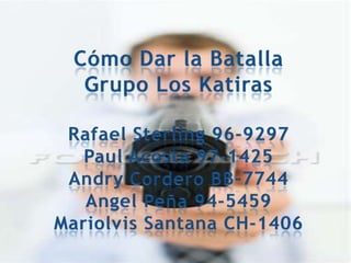Cómo Dar la BatallaGrupo Los KatirasRafael Sterling 96-9297Paul Acosta 97-1425Andry Cordero BB-7744Angel Peña 94-5459Mariolvis Santana CH-1406 