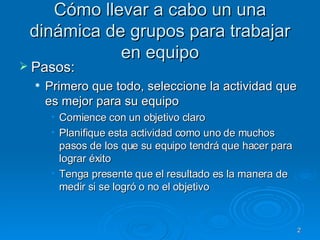 Cómo llevar a cabo un una dinámica de grupos para trabajar en equipo <ul><li>Pasos: </li></ul><ul><ul><li>Primero que todo...
