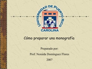 Cómo preparar una monografía Preparado por: Prof. Noraida Domínguez Flores 2009 