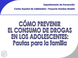 Departamento de Prevención Centro Español de Solidaridad – Proyecto Hombre Madrid CÓMO PREVENIR  EL CONSUMO DE DROGAS  EN LOS ADOLESCENTES: Pautas para la familia 