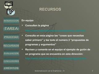 RECURSOS En equipo  Consulten la página http://www.internetcampus.com/span/tvp_sind.htm   Consulta en esta página las “cosas que necesitas saber primero” y lee todo el número 2 “propuestas de programas y argumentos” Revisen y comente en el equipo el ejemplo de guión de un programa que se encuentra en esta dirección:  http://www.internetcampus.com/span/progprop.htm     INTRODUCCIÓN TAREA PROCESO RECURSOS EVALUACIÓN CRÉDITOS CONCLUSIONES 