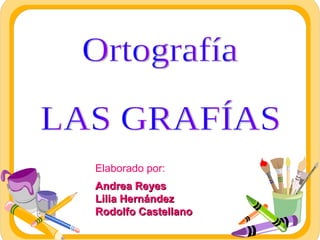 Elaborado por: Andrea Reyes  Lilia Hernández Rodolfo Castellano  Ortografía LAS GRAFÍAS 