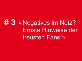 #3   «Negatives im Netz?
      Ernste Hinweise der
      treusten Fans!»
 