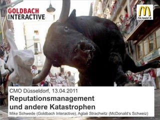 CMO Düsseldorf, 13.04.2011
Reputationsmanagement
und andere Katastrophen
Mike Schwede (Goldbach Interactive), Aglaë Strachwitz (McDonald‘s Schweiz)
 