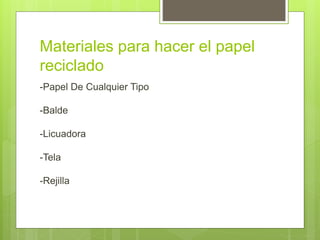 Materiales para hacer el papel
reciclado
-Papel De Cualquier Tipo
-Balde
-Licuadora
-Tela
-Rejilla
 