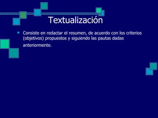 Textualización Consiste en redactar el resumen, de acuerdo con los criterios (objetivos) propuestos y siguiendo las pautas dadas anteriormente.   